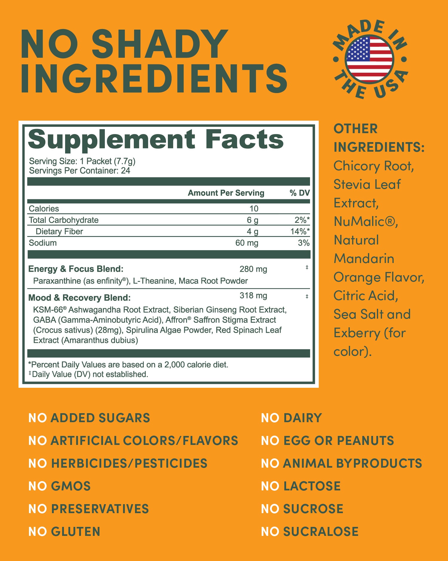 Enfinity® Paraxanthine
KSM-66® Ashwagandha 
Affron® Saffron 
GABA 
L-Theanine 
Organic Spirulina
Chicory Root Inulin 
Vitamin B Complex (B6, B12, Folate) 
Magnesium & Potassium
Zinc & Chromium 
Stevia Leaf Extract, 
Numalic, Natural Orange Flavor, Citric Acid, Seas Salt, Exberry
Red Spinach Leaf Extract